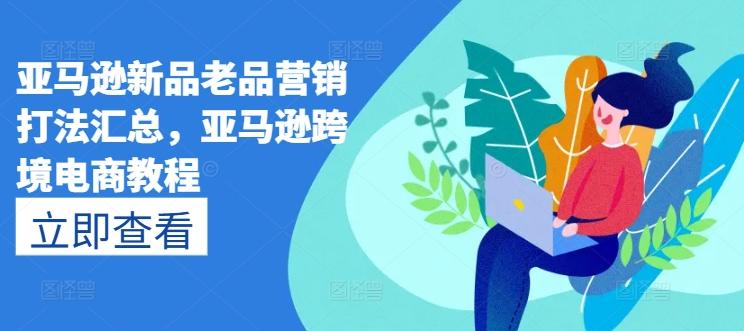 亚马逊新品老品营销打法汇总，亚马逊跨境电商教程-知芽创业社