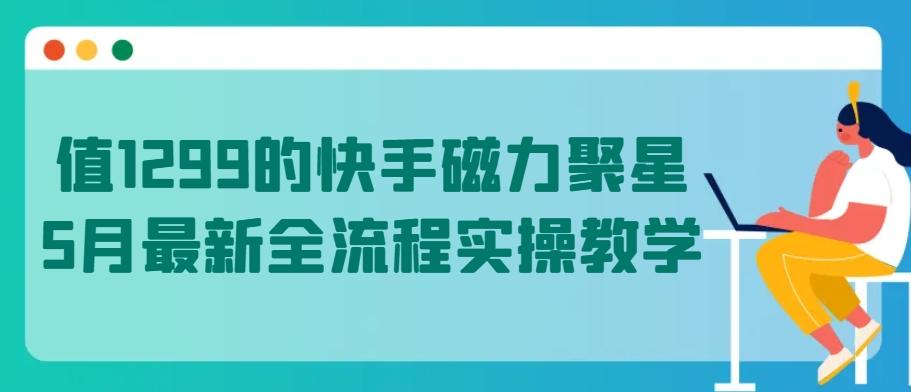 值1299的快手磁力聚星5月最新全流程实操教学【揭秘】-知芽创业社
