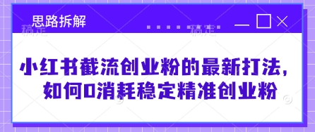 小红书截流创业粉的最新打法，如何0消耗稳定精准创业粉【思路拆解】-知芽创业社