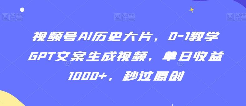 视频号AI历史大片，0-1教学GPT文案生成视频，单日收益1000+，秒过原创【揭秘】-知芽创业社