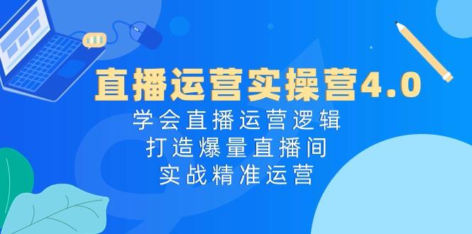 直播运营实操营4.0：学会直播运营逻辑，打造爆量直播间，实战精准运营-知芽创业社