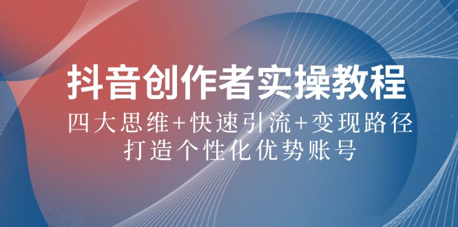 抖音创作者实操教程：四大思维+快速引流+变现路径，打造个性化优势账号-知芽创业社
