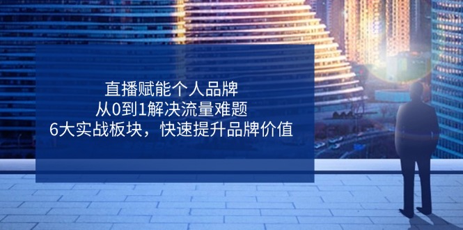 直播赋能个人品牌，从0到1解决流量难题，6大实战板块，快速提升品牌价值-知芽创业社