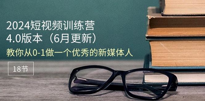 2024短视频训练营-6月4.0版本：教你从0-1做一个优秀的新媒体人(18节-知芽创业社
