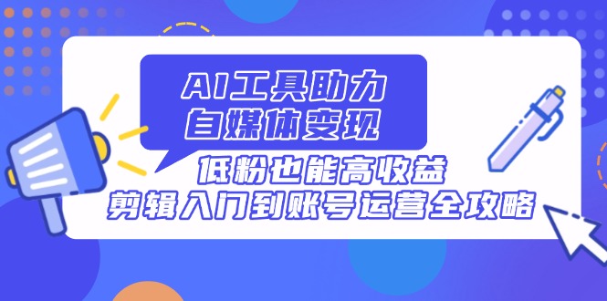 AI工具助力自媒体变现，低粉也能高收益，剪辑入门到账号运营全攻略-知芽创业社