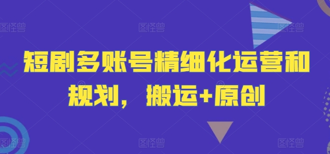 短剧多账号精细化运营和规划，搬运+原创-知芽创业社