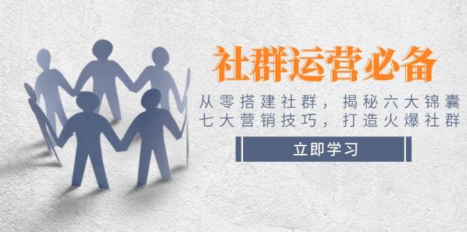 社群运营必备！从零搭建社群，揭秘六大锦囊、七大营销技巧，打造火爆社群-知芽创业社