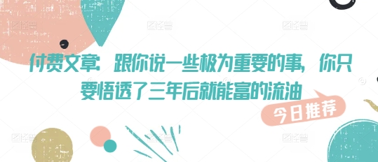 付费文章：跟你说一些极为重要的事，你只要悟透了 三年后 就能富的流油-知芽创业社