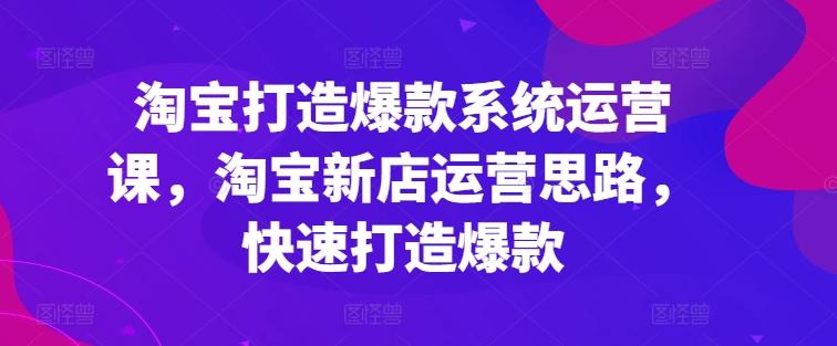 淘宝打造爆款系统运营课，淘宝新店运营思路，快速打造爆款-知芽创业社