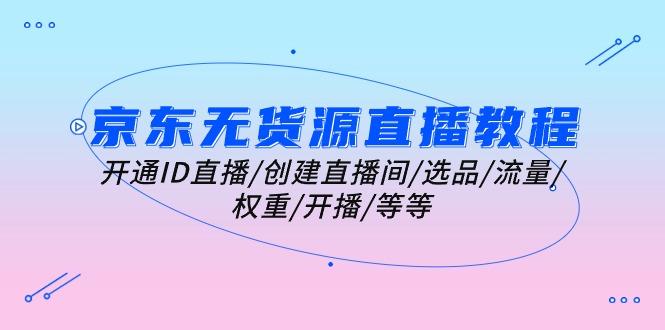 京东无货源直播教程：开通ID直播/创建直播间/选品/流量/权重/开播/等等-知芽创业社
