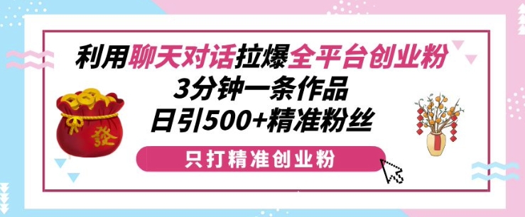 利用聊天对话拉爆全平台创业粉，3分钟一条作品，日引500+精准粉丝-知芽创业社