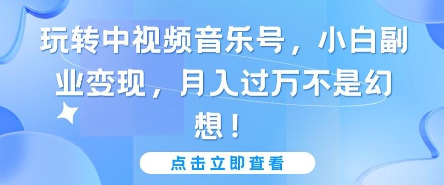 玩转中视频音乐号，小白副业变现，月入过万不是幻想【揭秘】-知芽创业社
