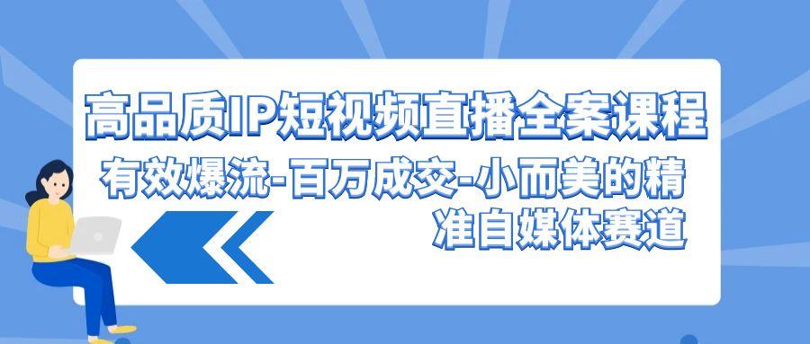 (9591期)高品质 IP短视频直播-全案课程，有效爆流-百万成交-小而美的精准自媒体赛道-知芽创业社