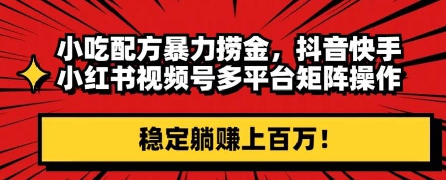 小吃配方暴力捞金，抖音快手小红书视频号多平台矩阵操作，稳定躺赚上百万！-知芽创业社