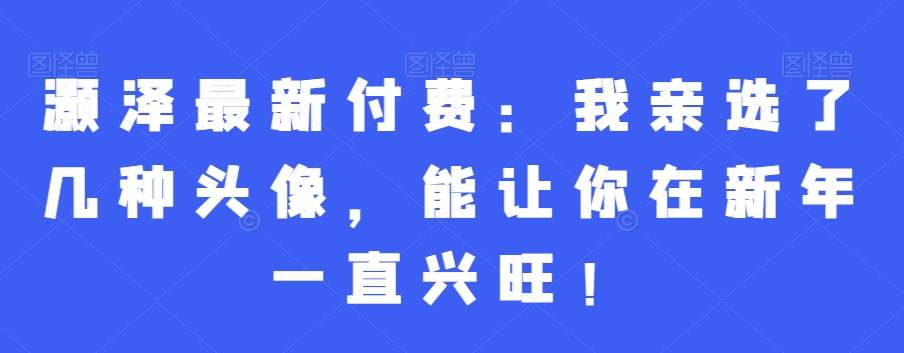 灏泽最新付费：我亲选了几种头像，能让你在新年一直兴旺！-知芽创业社