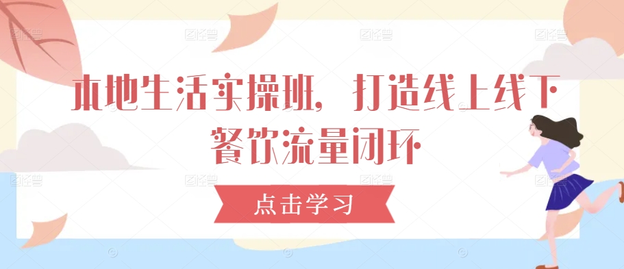 本地生活实操班，打造线上线下餐饮流量闭环-知芽创业社