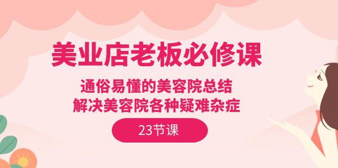 (9986期)美业店老板必修课：通俗易懂的美容院总结，解决美容院各种疑难杂症(23节)-知芽创业社