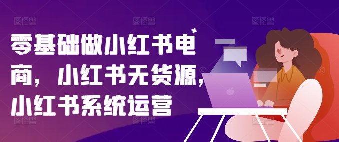 零基础做小红书电商，小红书无货源，小红书系统运营-知芽创业社
