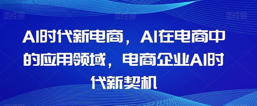 Al时代新电商，Al在电商中的应用领域，电商企业AI时代新契机-知芽创业社