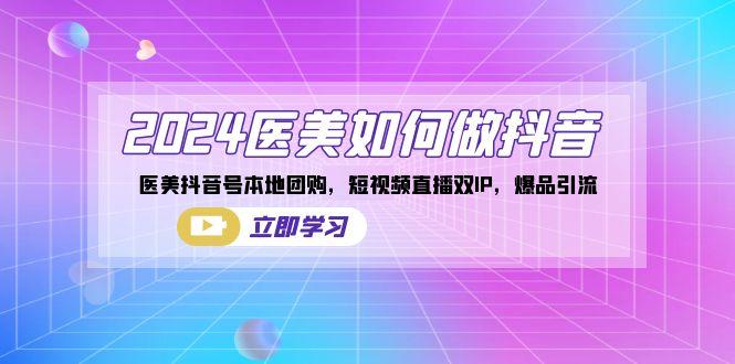 2024医美如何做抖音，医美抖音号本地团购，短视频直播双IP，爆品引流-知芽创业社