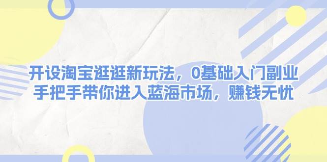 开设淘宝逛逛新玩法，0基础入门副业，手把手带你进入蓝海市场，赚钱无忧-知芽创业社