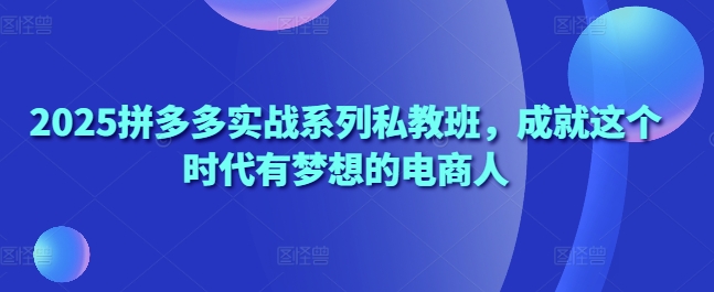 2025拼多多实战系列私教班，成就这个时代有梦想的电商人-知芽创业社