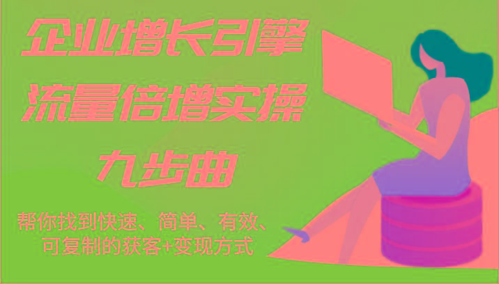 企业增长引擎流量倍增实操九步曲，帮你找到快速、简单、有效、可复制的获客+变现方式-知芽创业社