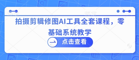拍摄剪辑修图AI工具全套课程，零基础系统教学-知芽创业社