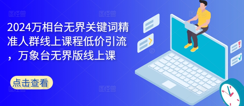 2024万相台无界关键词精准人群线上课程低价引流 ，万象台无界版线上课-知芽创业社