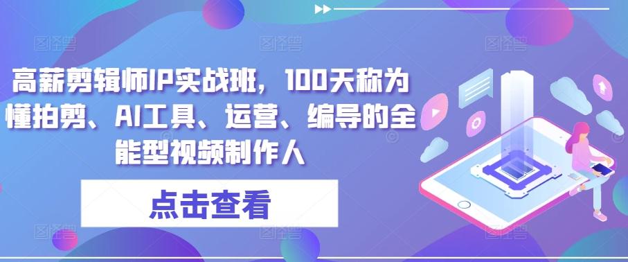高薪剪辑师IP实战班，100天称为懂拍剪、AI工具、运营、编导的全能型视频制作人-知芽创业社