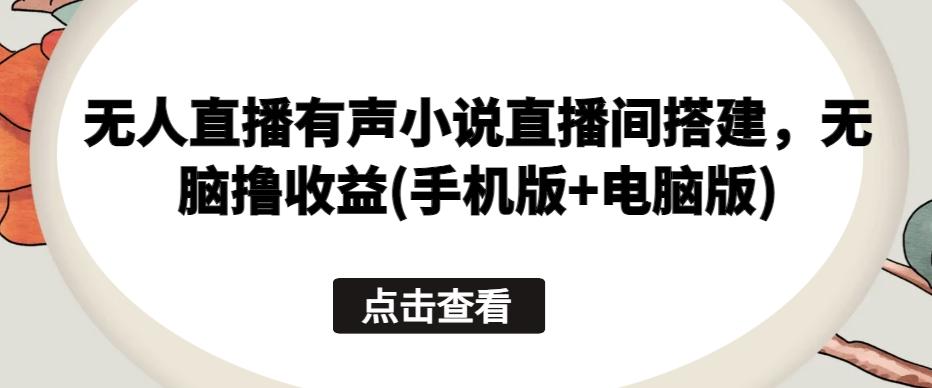 无人直播有声小说直播间搭建，无脑撸收益(手机版+电脑版)-知芽创业社