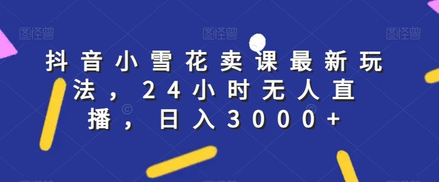抖音小雪花卖课最新玩法，24小时无人直播，日入3000+【揭秘】-知芽创业社