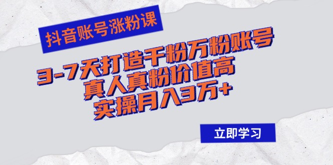 抖音账号涨粉课：3-7天打造千粉万粉账号，真人真粉价值高，实操月入3万+-知芽创业社