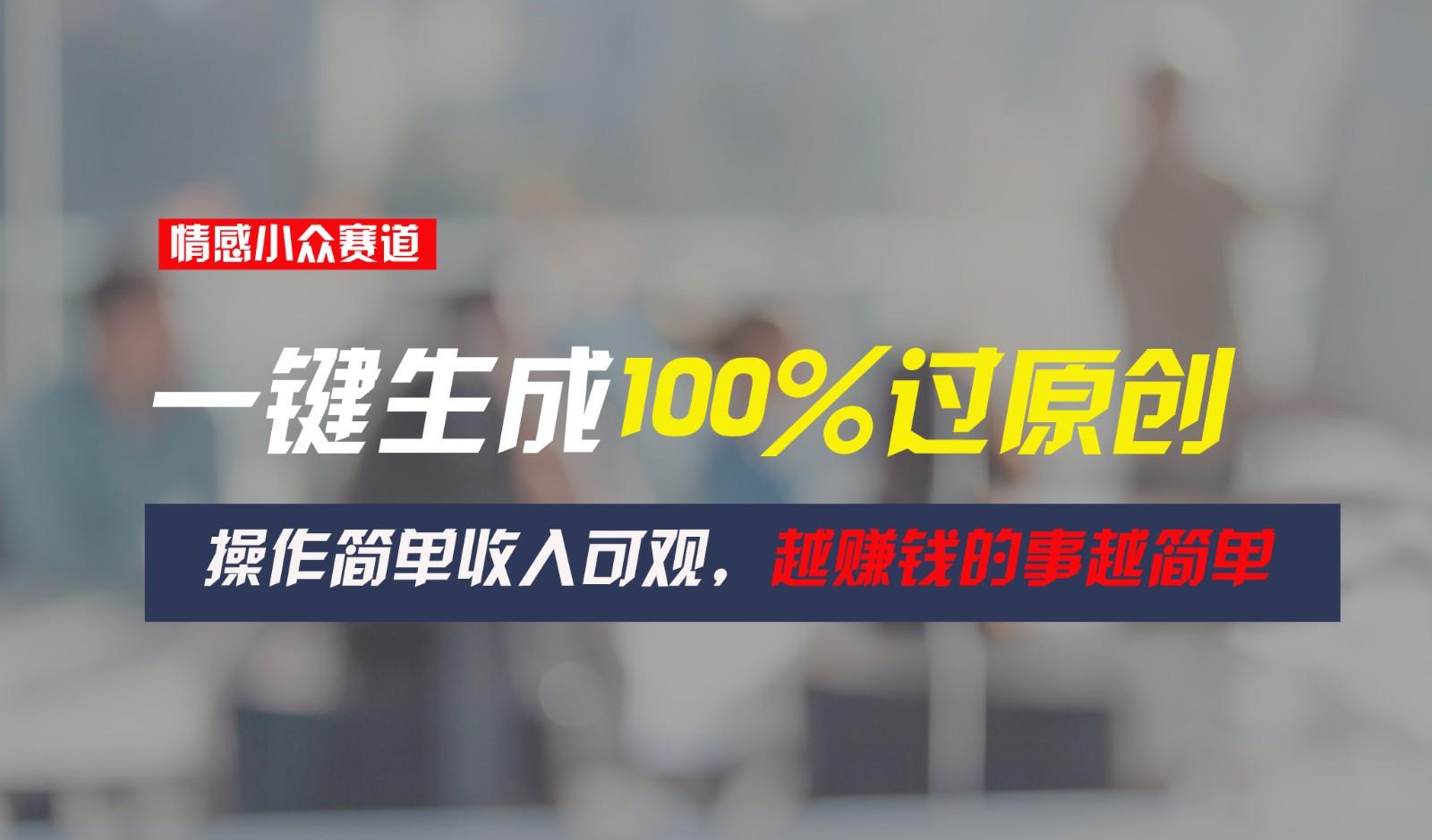 情感小众赛道，一键生成100%过原创，操作简单收入可观，越赚钱的事越简单-知芽创业社