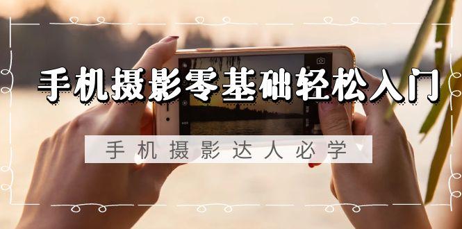 手机摄影零基础轻松入门，手机摄影-达人必学，不限手机品牌-无水印课程-知芽创业社