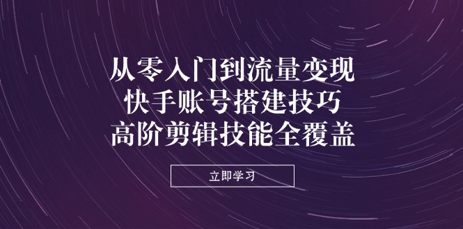 从零入门到流量变现，快手账号搭建技巧，高阶剪辑技能全覆盖-知芽创业社