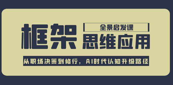 框架思维应用全景课，从职场决策到修行，AI时代认知升级路径-知芽创业社