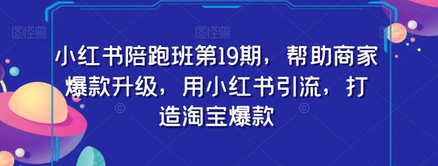 小红书陪跑班第19期，帮助商家爆款升级，用小红书引流，打造淘宝爆款-知芽创业社