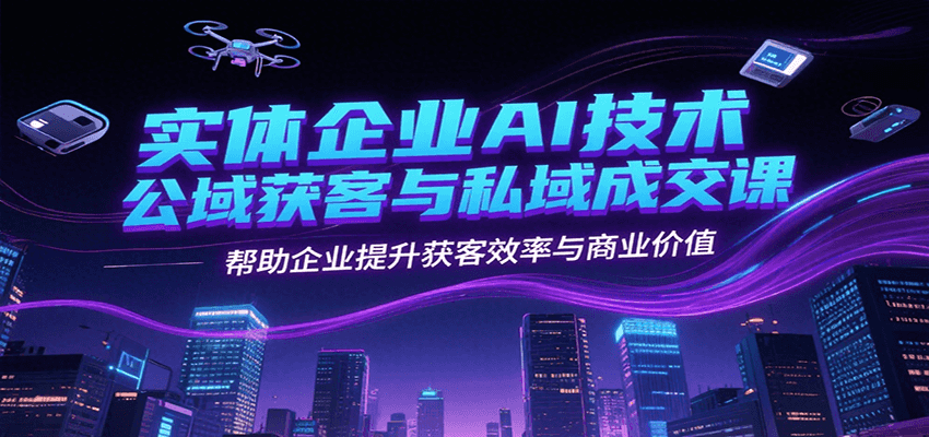 实体企业AI技术公域获客与私域成交课，帮助企业提升获客效率与商业价值-知芽创业社