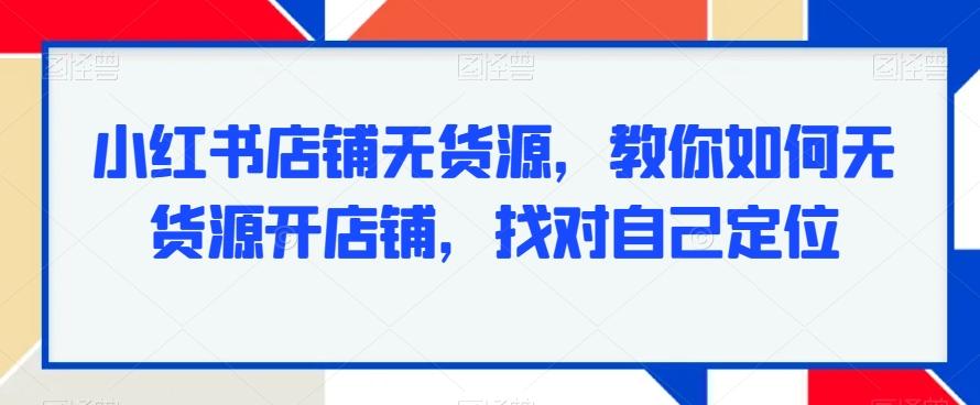 小红书店铺无货源，教你如何无货源开店铺，找对自己定位-知芽创业社