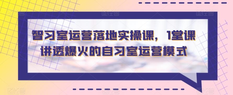 智习室运营落地实操课，1堂课讲透爆火的自习室运营模式-知芽创业社
