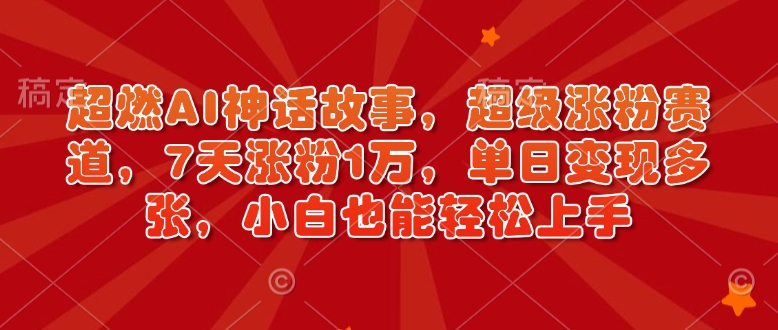 超燃AI神话故事，超级涨粉赛道，7天涨粉1万，单日变现多张，小白也能轻松上手(附详细教程)-知芽创业社