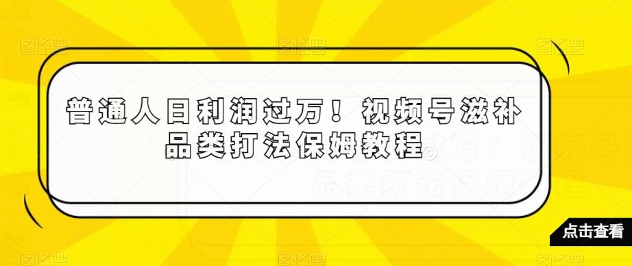 普通人日利润过万！视频号滋补品类打法保姆教程【揭秘】-知芽创业社