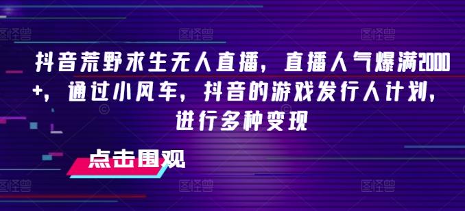 抖音荒野求生无人直播，直播人气爆满2000+，通过小风车，抖音的游戏发行人计划，进行多种变现【揭秘】-知芽创业社