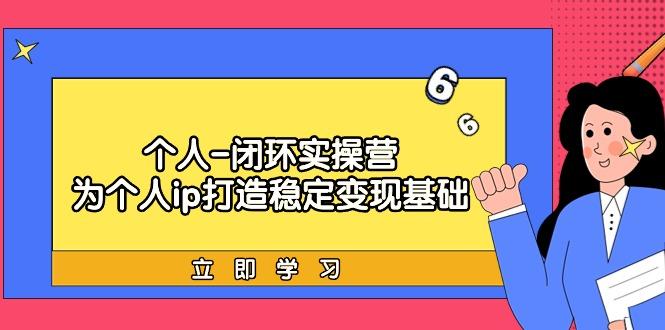 (9331期)个人-闭环实操营：为个人ip打造稳定变现基础，从价值定位/爆款打造/产品…-知芽创业社