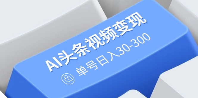 AI头条视频变现：AI原创搬运玩法，无需剪辑，多平台发布，单号日入30-300-知芽创业社