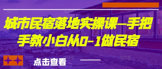 城市民宿落地实操课—手把手教小白从0-1做民宿-知芽创业社