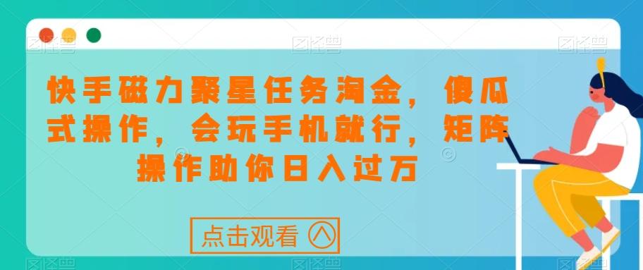 快手磁力聚星任务淘金，傻瓜式操作，会玩手机就行，矩阵操作助你日入过万-知芽创业社