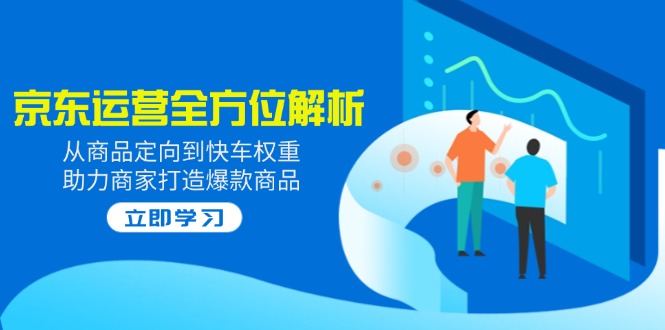 2025京东运营全方位解析：从商品定向到快车权重，助力商家打造爆款商品-知芽创业社