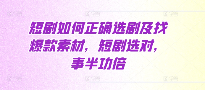 短剧如何正确选剧及找爆款素材，短剧选对，事半功倍-知芽创业社
